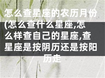 怎么查星座的农历月份(怎么查什么星座,怎么样查自己的星座,查星座是按阴历还是按阳历走