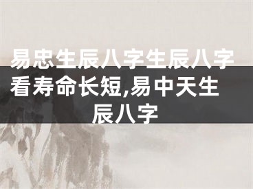 易忠生辰八字生辰八字看寿命长短,易中天生辰八字