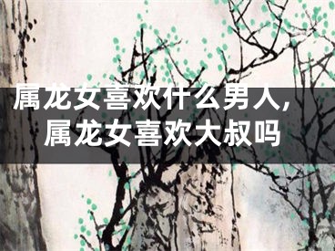 属龙女喜欢什么男人,属龙女喜欢大叔吗
