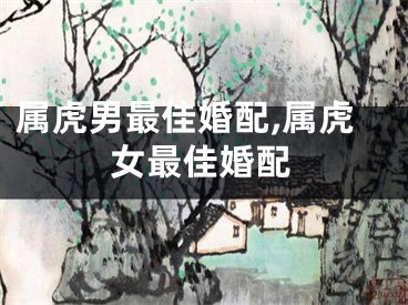 属虎男最佳婚配,属虎女最佳婚配