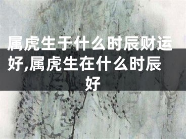 属虎生于什么时辰财运好,属虎生在什么时辰好