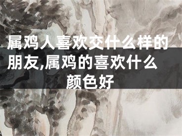 属鸡人喜欢交什么样的朋友,属鸡的喜欢什么颜色好