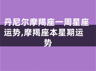 丹尼尔摩羯座一周星座运势,摩羯座本星期运势