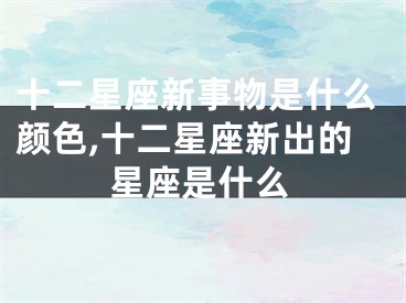 十二星座新事物是什么颜色,十二星座新出的星座是什么