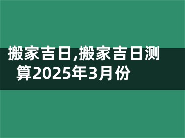 搬家吉日,搬家吉日测算2025年3月份