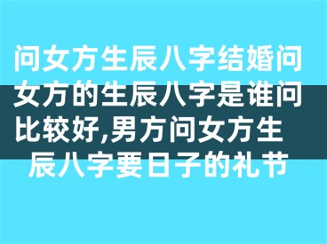 问女方生辰八字结婚问女方的生辰八字是谁问比较好,男方问女方生辰八字要日子的礼节