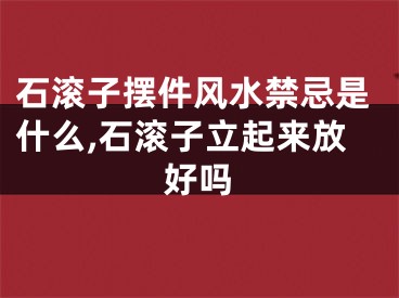 石滚子摆件风水禁忌是什么,石滚子立起来放好吗