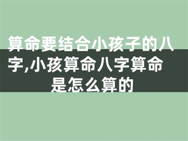 算命要结合小孩子的八字,小孩算命八字算命是怎么算的