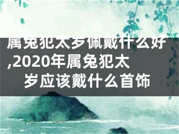 属兔犯太岁佩戴什么好,2020年属兔犯太岁应该戴什么首饰