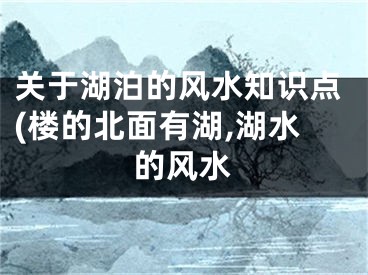 关于湖泊的风水知识点(楼的北面有湖,湖水的风水