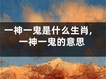 一神一鬼是什么生肖,一神一鬼的意思