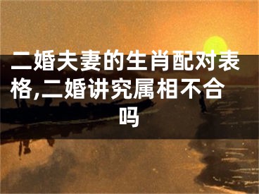 二婚夫妻的生肖配对表格,二婚讲究属相不合吗