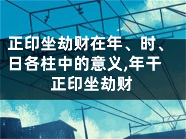 正印坐劫财在年、时、日各柱中的意义,年干正印坐劫财