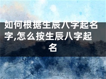 如何根据生辰八字起名字,怎么按生辰八字起名