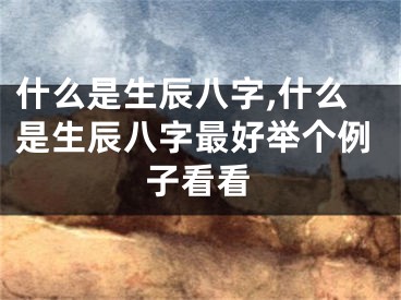 什么是生辰八字,什么是生辰八字最好举个例子看看