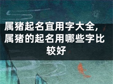 属猪起名宜用字大全,属猪的起名用哪些字比较好
