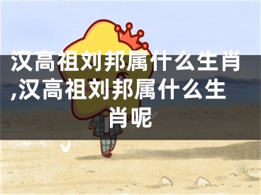 汉高祖刘邦属什么生肖,汉高祖刘邦属什么生肖呢