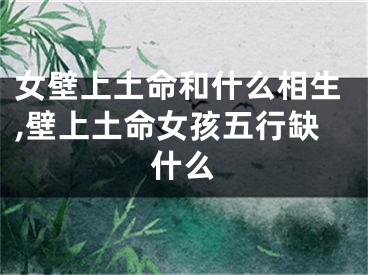 女壁上土命和什么相生,壁上土命女孩五行缺什么