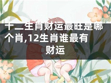 十二生肖财运最旺是哪个肖,12生肖谁最有财运