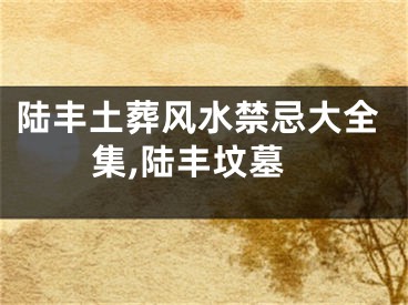 陆丰土葬风水禁忌大全集,陆丰坟墓