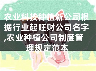农业科技种植新公司根据行业起旺财公司名字,农业种植公司制度管理规定范本