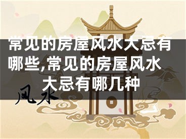 常见的房屋风水大忌有哪些,常见的房屋风水大忌有哪几种