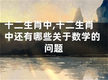 十二生肖中,十二生肖中还有哪些关于数学的问题