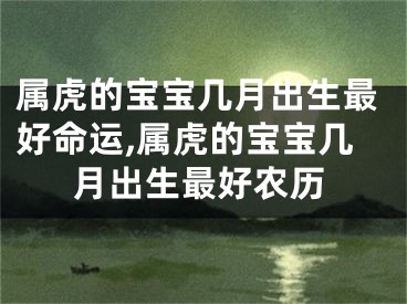属虎的宝宝几月出生最好命运,属虎的宝宝几月出生最好农历