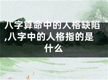 八字算命中的人格缺陷,八字中的人格指的是什么