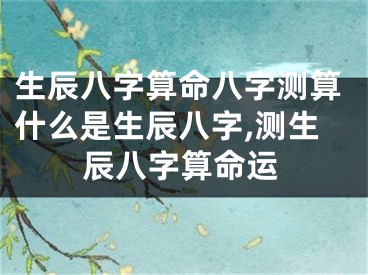 生辰八字算命八字测算什么是生辰八字,测生辰八字算命运