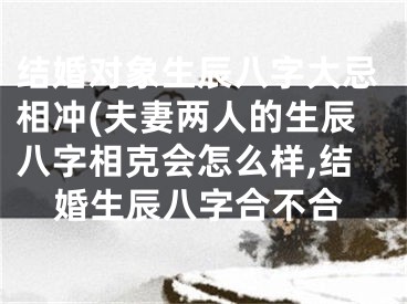结婚对象生辰八字大忌相冲(夫妻两人的生辰八字相克会怎么样,结婚生辰八字合不合