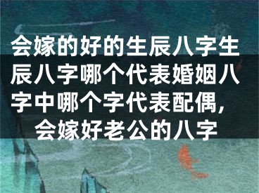 会嫁的好的生辰八字生辰八字哪个代表婚姻八字中哪个字代表配偶,会嫁好老公的八字