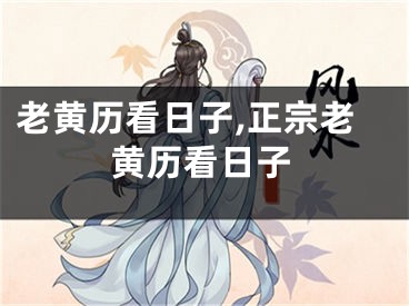 老黄历看日子,正宗老黄历看日子