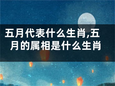 五月代表什么生肖,五月的属相是什么生肖