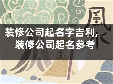 装修公司起名字吉利,装修公司起名参考