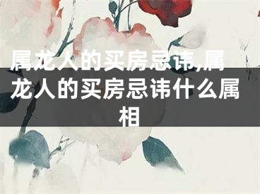 属龙人的买房忌讳,属龙人的买房忌讳什么属相