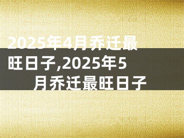 2025年4月乔迁最旺日子,2025年5月乔迁最旺日子