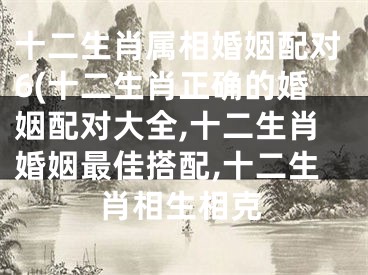 十二生肖属相婚姻配对6(十二生肖正确的婚姻配对大全,十二生肖婚姻最佳搭配,十二生肖相生相克
