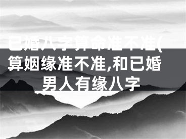 已婚八字算命准不准(算姻缘准不准,和已婚男人有缘八字