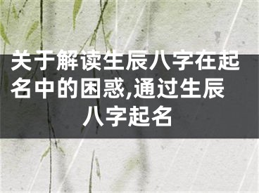 关于解读生辰八字在起名中的困惑,通过生辰八字起名