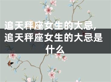追天秤座女生的大忌,追天秤座女生的大忌是什么