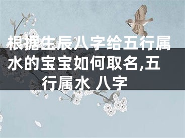 根据生辰八字给五行属水的宝宝如何取名,五行属水 八字