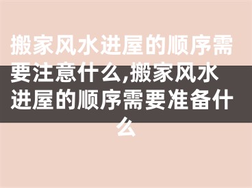 搬家风水进屋的顺序需要注意什么,搬家风水进屋的顺序需要准备什么