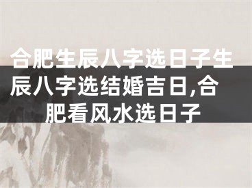 合肥生辰八字选日子生辰八字选结婚吉日,合肥看风水选日子