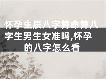 怀孕生辰八字算命算八字生男生女准吗,怀孕的八字怎么看