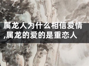 属龙人为什么相信爱情,属龙的爱的是重恋人