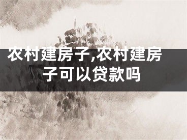 农村建房子,农村建房子可以贷款吗