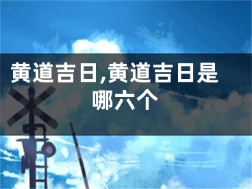 黄道吉日,黄道吉日是哪六个