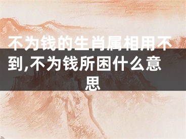不为钱的生肖属相用不到,不为钱所困什么意思