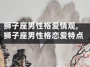 狮子座男性格爱情观,狮子座男性格恋爱特点